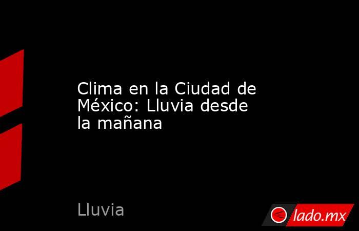 Clima en la Ciudad de México: Lluvia desde la mañana. Noticias en tiempo real