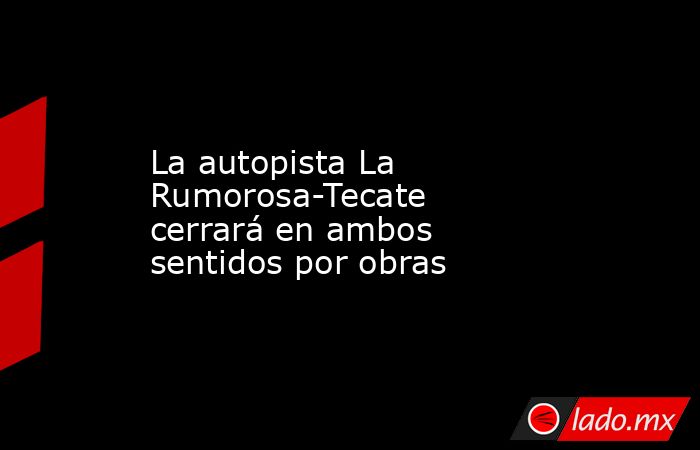 La autopista La Rumorosa-Tecate cerrará en ambos sentidos por obras. Noticias en tiempo real