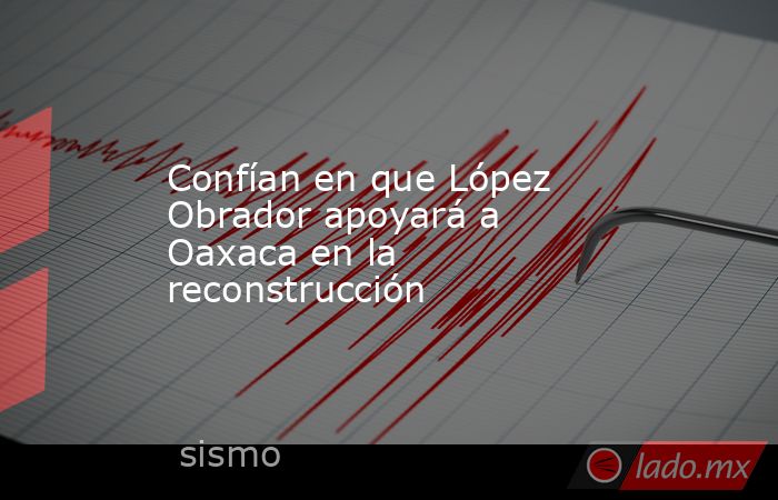 Confían en que López Obrador apoyará a Oaxaca en la reconstrucción. Noticias en tiempo real