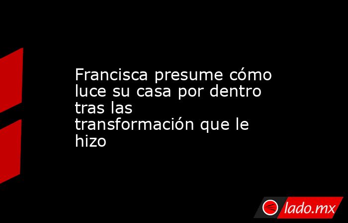 Francisca presume cómo luce su casa por dentro tras las transformación que le hizo. Noticias en tiempo real