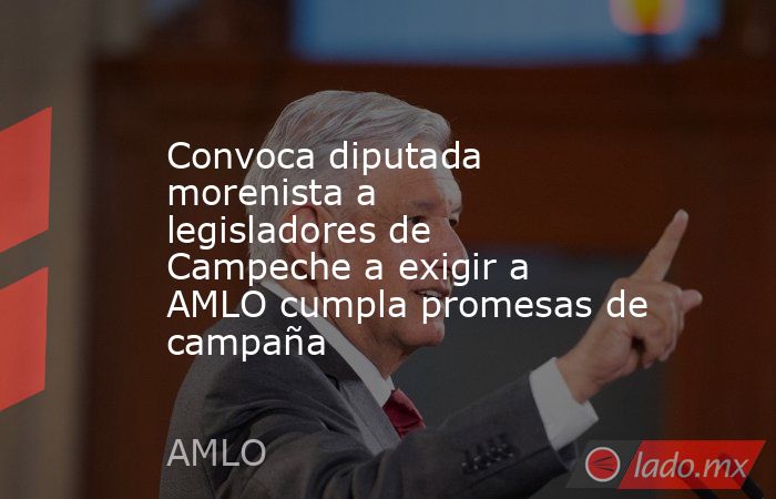 Convoca diputada morenista a legisladores de Campeche a exigir a AMLO cumpla promesas de campaña. Noticias en tiempo real