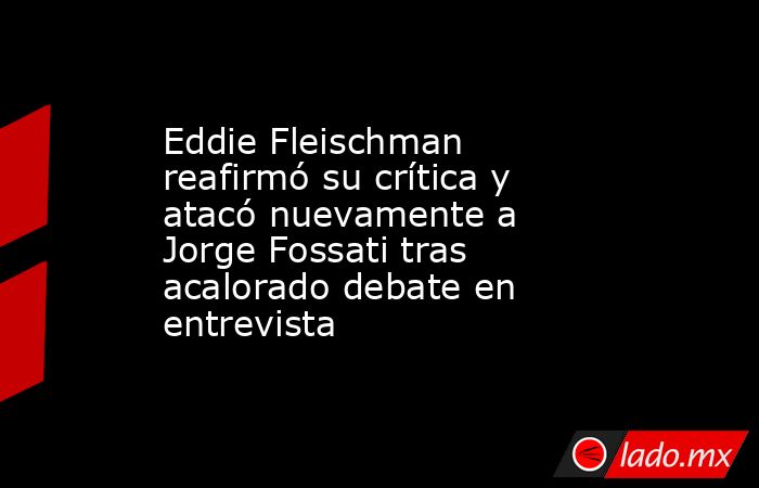 Eddie Fleischman reafirmó su crítica y atacó nuevamente a Jorge Fossati tras acalorado debate en entrevista. Noticias en tiempo real