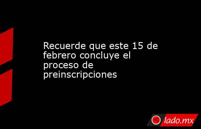 Recuerde que este 15 de febrero concluye el proceso de preinscripciones. Noticias en tiempo real