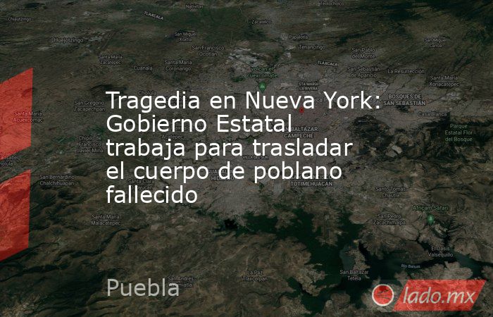 Tragedia en Nueva York: Gobierno Estatal trabaja para trasladar el cuerpo de poblano fallecido. Noticias en tiempo real