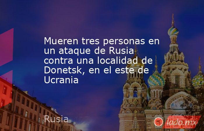 Mueren tres personas en un ataque de Rusia contra una localidad de Donetsk, en el este de Ucrania. Noticias en tiempo real