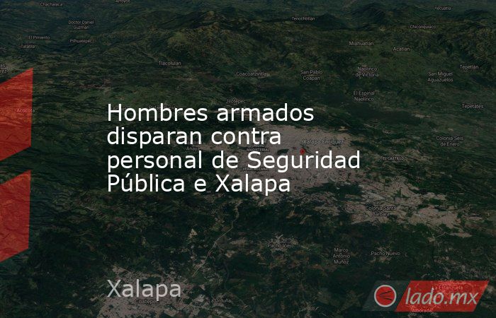 Hombres armados disparan contra personal de Seguridad Pública e Xalapa. Noticias en tiempo real