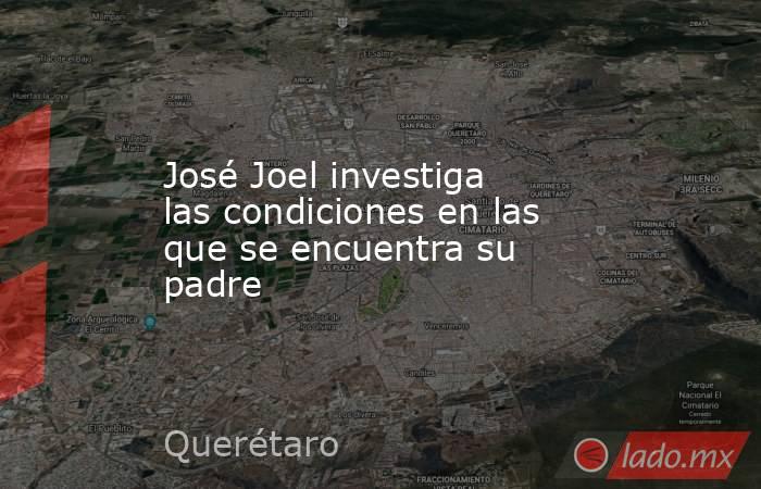 José Joel investiga las condiciones en las que se encuentra su padre. Noticias en tiempo real