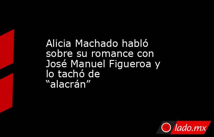 Alicia Machado habló sobre su romance con José Manuel Figueroa y lo tachó de “alacrán”. Noticias en tiempo real