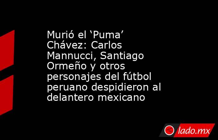 Murió el ‘Puma’ Chávez: Carlos Mannucci, Santiago Ormeño y otros personajes del fútbol peruano despidieron al delantero mexicano. Noticias en tiempo real