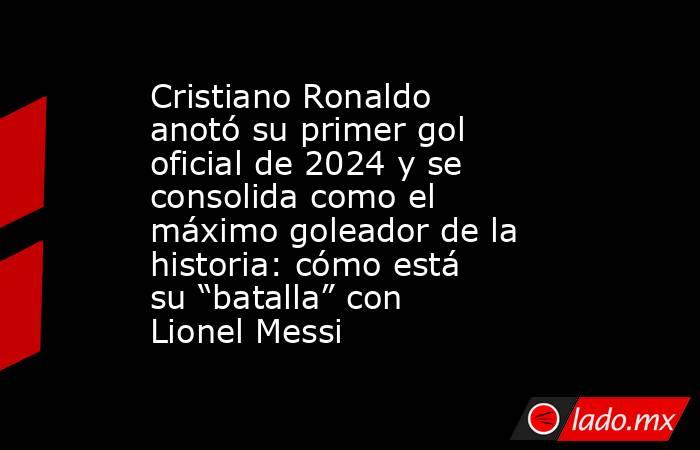 Cristiano Ronaldo anotó su primer gol oficial de 2024 y se consolida como el máximo goleador de la historia: cómo está su “batalla” con Lionel Messi. Noticias en tiempo real