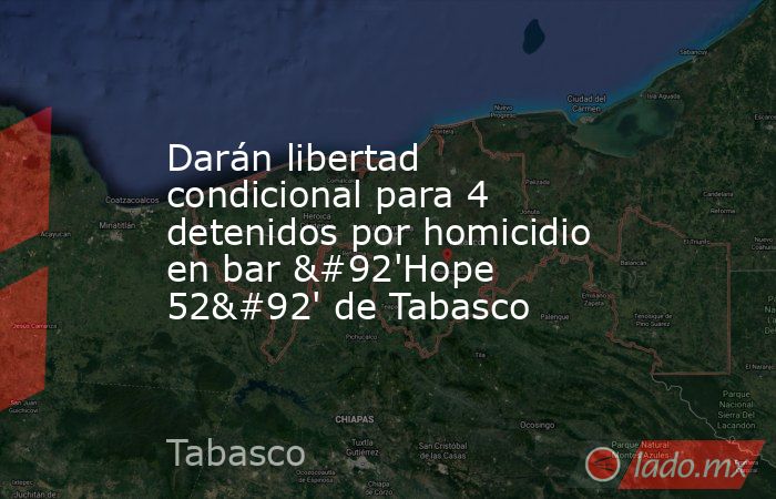 Darán libertad condicional para 4 detenidos por homicidio en bar \'Hope 52\' de Tabasco. Noticias en tiempo real