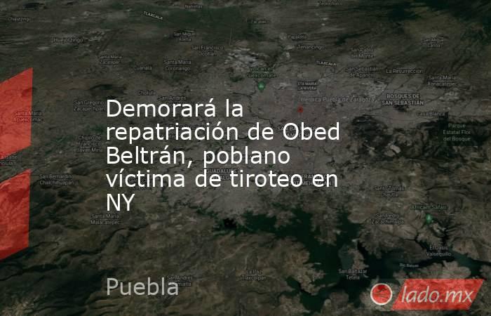 Demorará la repatriación de Obed Beltrán, poblano víctima de tiroteo en NY. Noticias en tiempo real