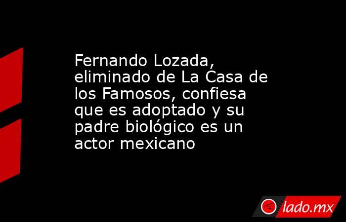 Fernando Lozada, eliminado de La Casa de los Famosos, confiesa que es adoptado y su padre biológico es un actor mexicano. Noticias en tiempo real