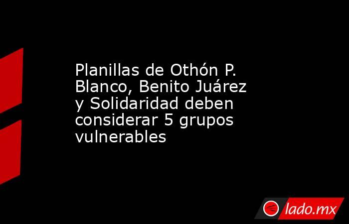 Planillas de Othón P. Blanco, Benito Juárez y Solidaridad deben considerar 5 grupos vulnerables. Noticias en tiempo real