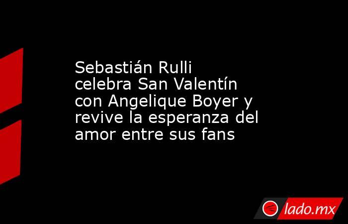 Sebastián Rulli celebra San Valentín con Angelique Boyer y revive la esperanza del amor entre sus fans. Noticias en tiempo real