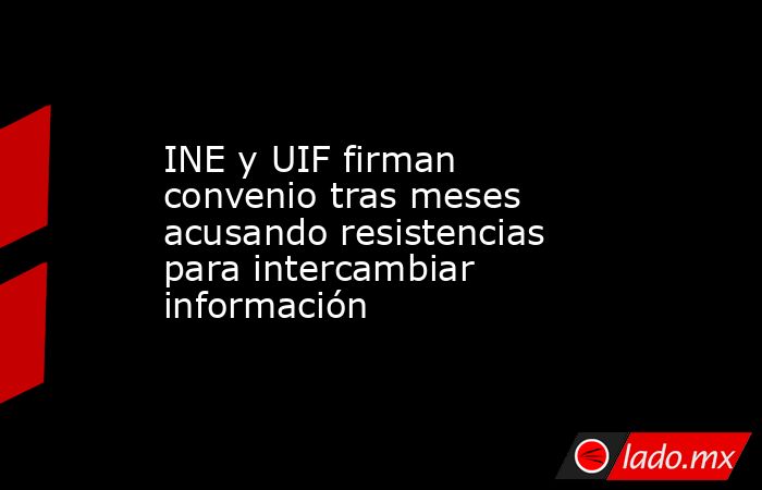 INE y UIF firman convenio tras meses acusando resistencias para intercambiar información. Noticias en tiempo real