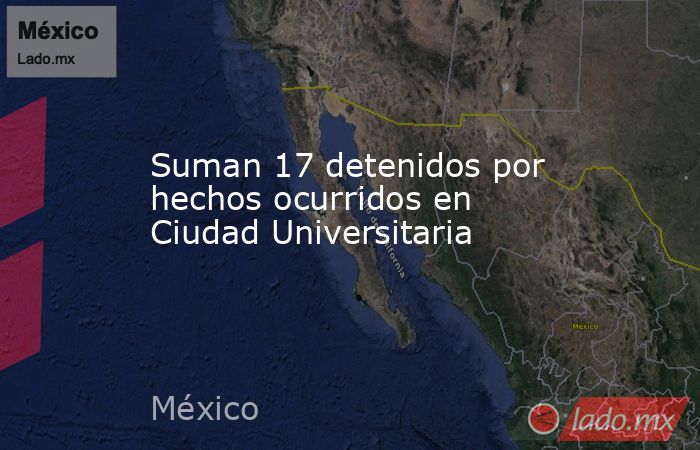 Suman 17 detenidos por hechos ocurridos en Ciudad Universitaria. Noticias en tiempo real