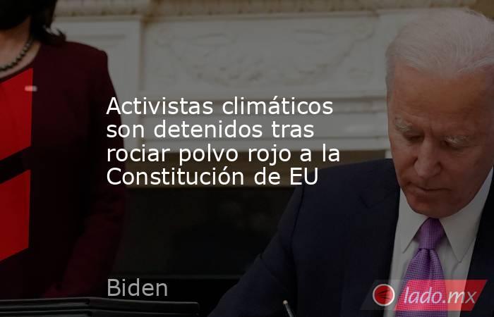 Activistas climáticos son detenidos tras rociar polvo rojo a la Constitución de EU. Noticias en tiempo real