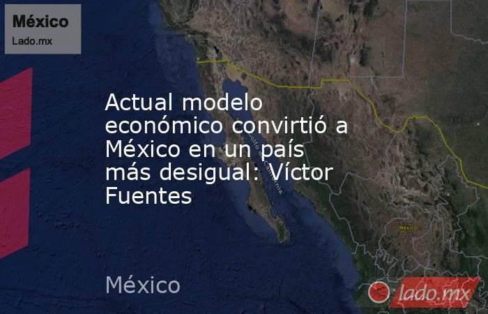 Actual modelo económico convirtió a México en un país más desigual: Víctor Fuentes
. Noticias en tiempo real