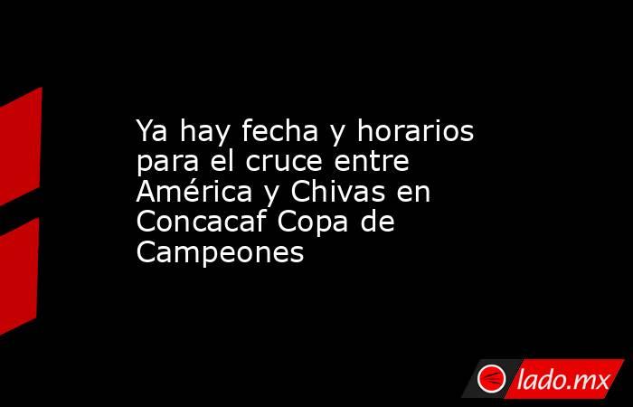 Ya hay fecha y horarios para el cruce entre América y Chivas en Concacaf Copa de Campeones. Noticias en tiempo real