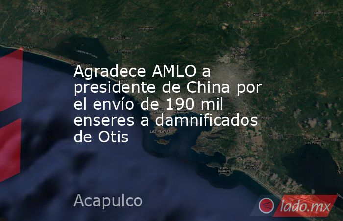 Agradece AMLO a presidente de China por el envío de 190 mil enseres a damnificados de Otis. Noticias en tiempo real