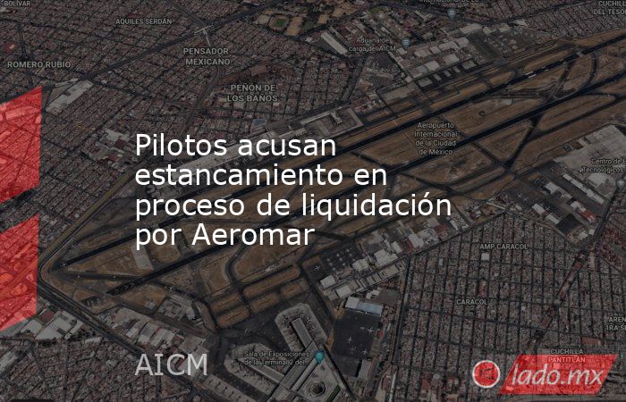 Pilotos acusan estancamiento en proceso de liquidación por Aeromar. Noticias en tiempo real