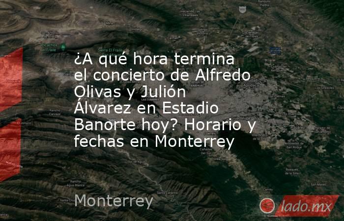 ¿A qué hora termina el concierto de Alfredo Olivas y Julión Álvarez en Estadio Banorte hoy? Horario y fechas en Monterrey. Noticias en tiempo real