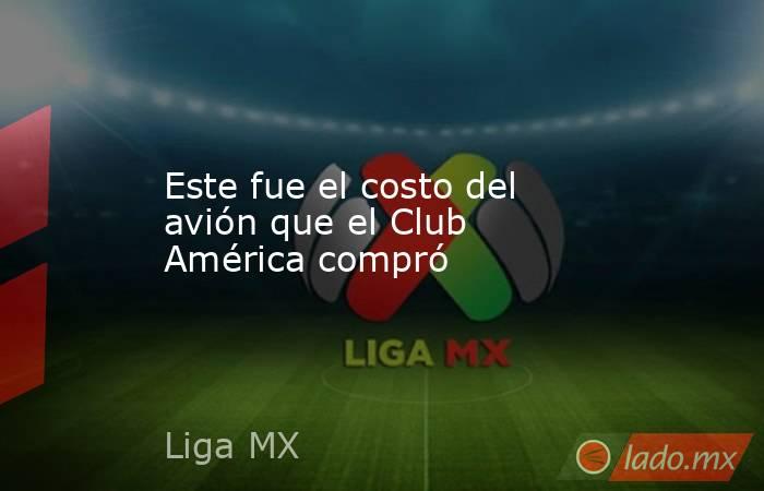 Este fue el costo del avión que el Club América compró. Noticias en tiempo real