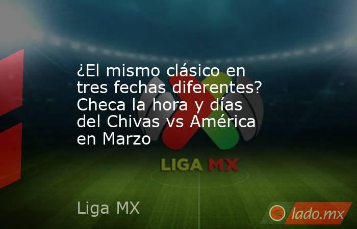 ¿El mismo clásico en tres fechas diferentes? Checa la hora y días del Chivas vs América en Marzo. Noticias en tiempo real