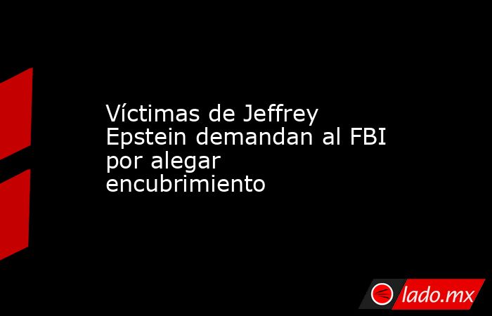 Víctimas de Jeffrey Epstein demandan al FBI por alegar encubrimiento. Noticias en tiempo real
