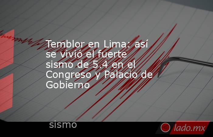 Temblor en Lima: así se vivió el fuerte sismo de 5.4 en el Congreso y Palacio de Gobierno. Noticias en tiempo real