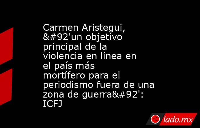 Carmen Aristegui, \'un objetivo principal de la violencia en línea en el país más mortífero para el periodismo fuera de una zona de guerra\': ICFJ. Noticias en tiempo real