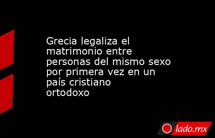 Grecia legaliza el matrimonio entre personas del mismo sexo por primera vez en un país cristiano ortodoxo. Noticias en tiempo real