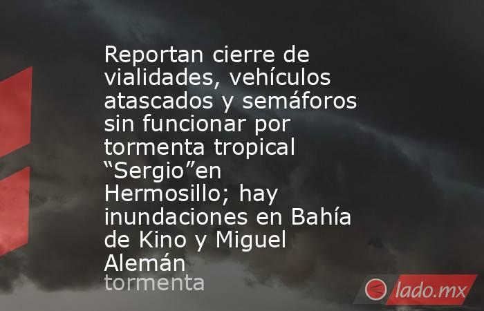 Reportan cierre de vialidades, vehículos atascados y semáforos sin funcionar por tormenta tropical “Sergio”en Hermosillo; hay inundaciones en Bahía de Kino y Miguel Alemán. Noticias en tiempo real
