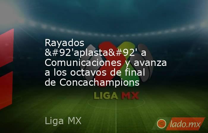 Rayados \'aplasta\' a Comunicaciones y avanza a los octavos de final de Concachampions. Noticias en tiempo real