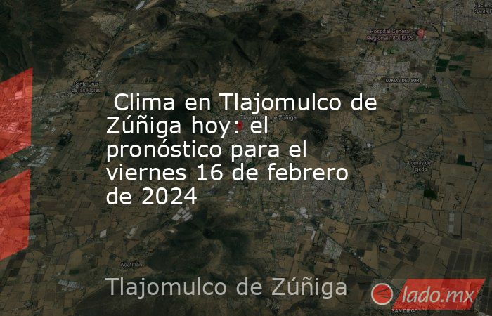  Clima en Tlajomulco de Zúñiga hoy: el pronóstico para el viernes 16 de febrero de 2024. Noticias en tiempo real