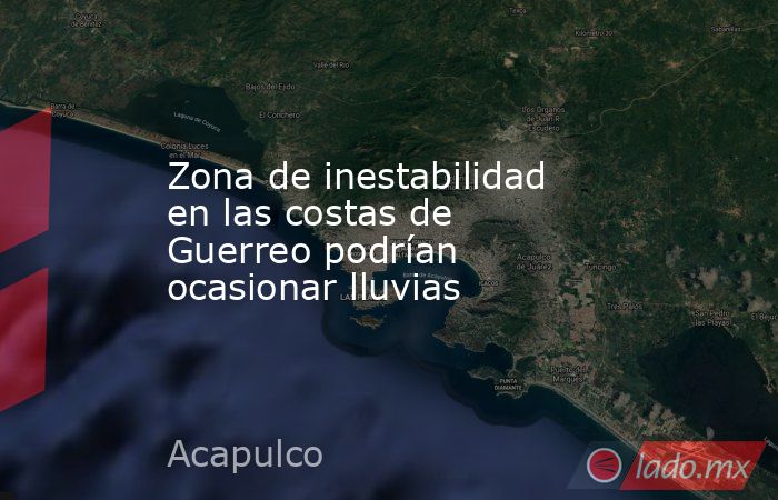 Zona de inestabilidad en las costas de Guerreo podrían ocasionar lluvias. Noticias en tiempo real