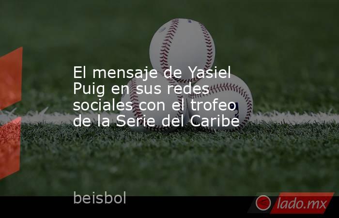 El mensaje de Yasiel Puig en sus redes sociales con el trofeo de la Serie del Caribe
. Noticias en tiempo real