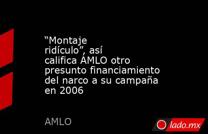 “Montaje ridículo”, así califica AMLO otro presunto financiamiento del narco a su campaña en 2006. Noticias en tiempo real