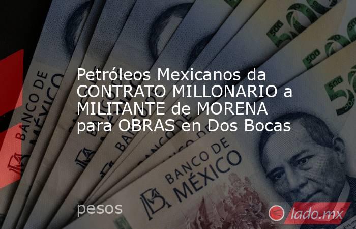 Petróleos Mexicanos da CONTRATO MILLONARIO a MILITANTE de MORENA para OBRAS en Dos Bocas. Noticias en tiempo real