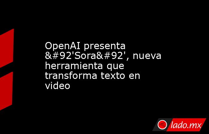 OpenAI presenta \'Sora\', nueva herramienta que transforma texto en video. Noticias en tiempo real