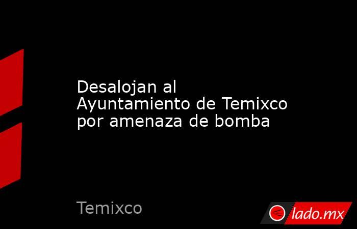 Desalojan al Ayuntamiento de Temixco por amenaza de bomba. Noticias en tiempo real