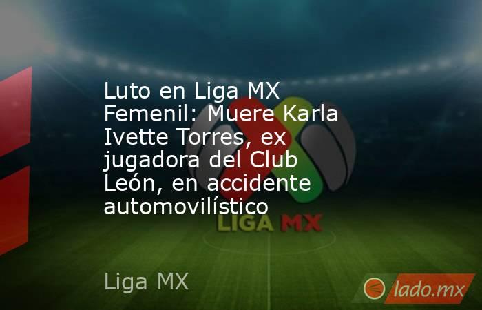 Luto en Liga MX Femenil: Muere Karla Ivette Torres, ex jugadora del Club León, en accidente automovilístico. Noticias en tiempo real