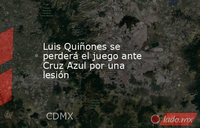 Luis Quiñones se perderá el juego ante Cruz Azul por una lesión. Noticias en tiempo real