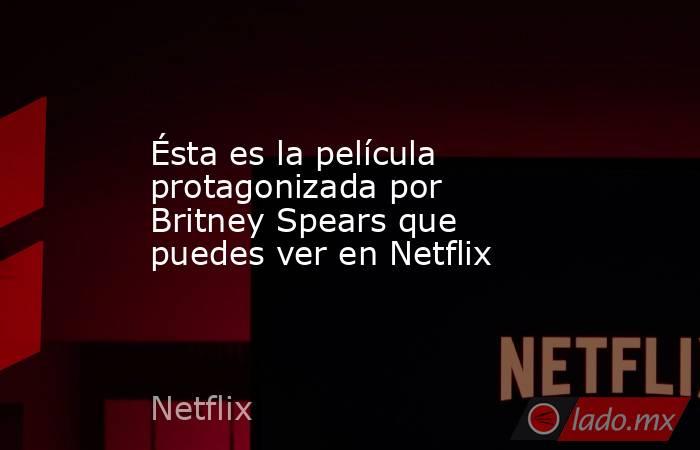 Ésta es la película protagonizada por Britney Spears que puedes ver en Netflix. Noticias en tiempo real