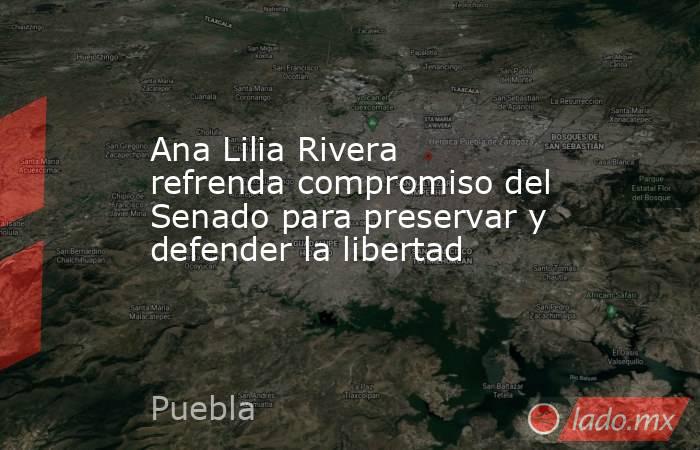 Ana Lilia Rivera refrenda compromiso del Senado para preservar y defender la libertad. Noticias en tiempo real