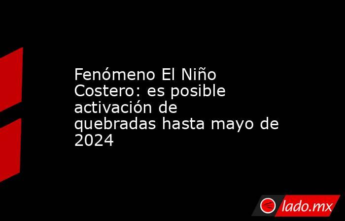 Fenómeno El Niño Costero: es posible activación de quebradas hasta mayo de 2024. Noticias en tiempo real