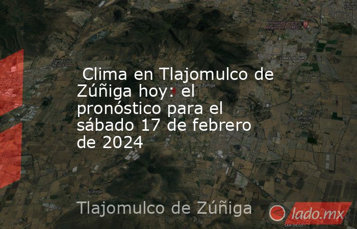  Clima en Tlajomulco de Zúñiga hoy: el pronóstico para el sábado 17 de febrero de 2024. Noticias en tiempo real