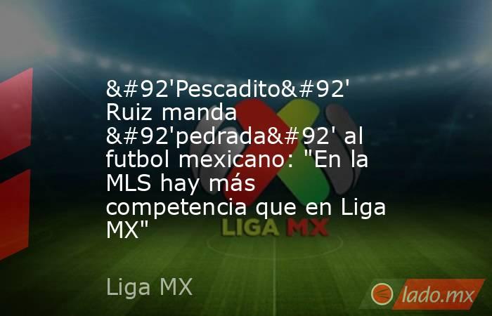 \'Pescadito\' Ruiz manda \'pedrada\' al futbol mexicano: 