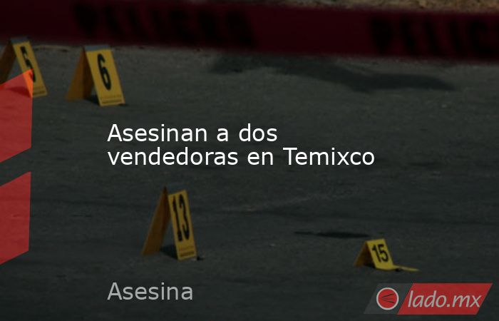 Asesinan a dos vendedoras en Temixco. Noticias en tiempo real